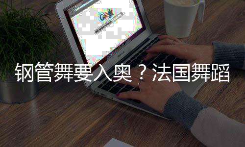 鋼管舞要入奧？法國舞蹈聯(lián)合會主席：需要更多年輕受眾