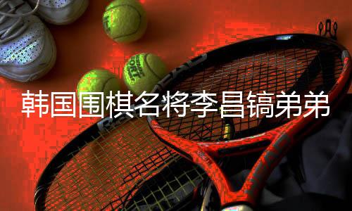 韓國(guó)圍棋名將李昌鎬弟弟離世，他將中國(guó)視為第二故鄉(xiāng)