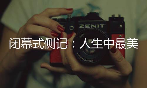 閉幕式側(cè)記:人生中最美的珍藏,是那些“往日時(shí)光”