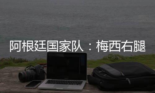 阿根廷國家隊：梅西右腿腿筋受傷，退出友誼賽