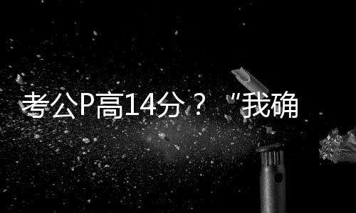 考公P高14分？“我確實(shí)挺卑劣的”