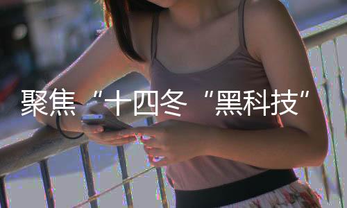 聚焦“十四冬“黑科技”護(hù)航 讓賽事運(yùn)行更安全、穩(wěn)定、高效