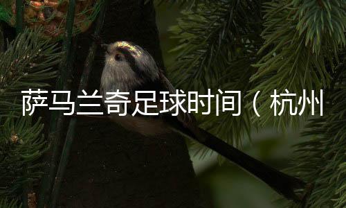 薩馬蘭奇足球時(shí)間（杭州站）啟動(dòng) 促杭州足球接軌國(guó)際