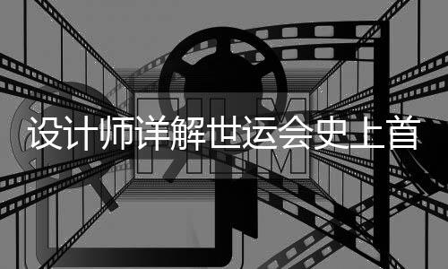 設(shè)計師詳解世運會史上首支火炬：開放包容的中國擁抱世界