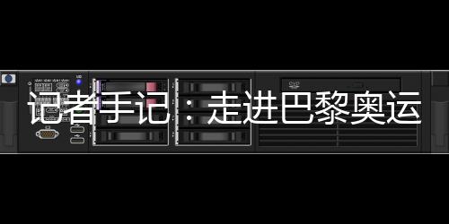 記者手記:走進巴黎奧運村 感受奧林匹克理想跨越百年