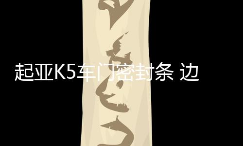 起亞K5車(chē)門(mén)密封條 邊風(fēng)雨條總成橡膠防水密封膠條原廠汽車(chē)配件