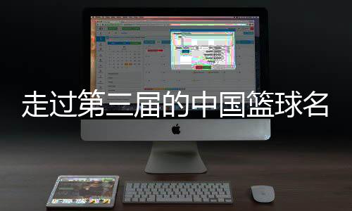 走過(guò)第三屆的中國(guó)籃球名人堂，讓我們記住了什么？