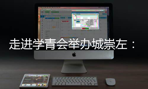 走進(jìn)學(xué)青會(huì)舉辦城崇左:一座邊關(guān)城市的別樣體育熱