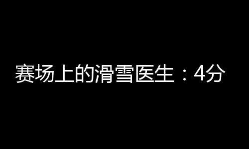 賽場(chǎng)上的滑雪醫(yī)生：4分鐘到達(dá)賽道，只守護(hù)不出場(chǎng)
