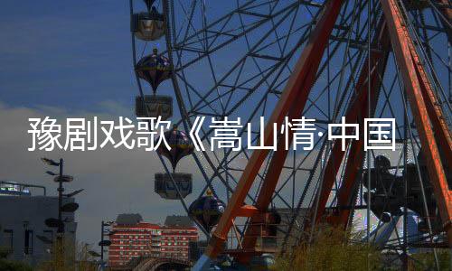 豫劇戲歌《嵩山情·中國夢》鄭州公映首播
