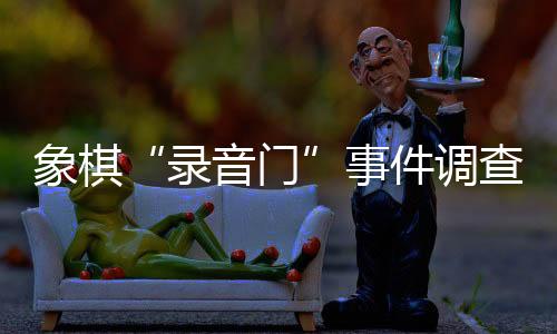 象棋“錄音門(mén)”事件調(diào)查情況公布 41名違規(guī)人員被處罰