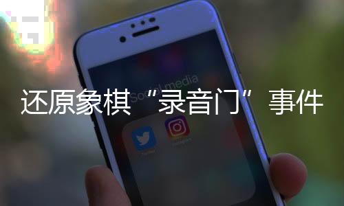 還原象棋“錄音門”事件始末 全國(guó)冠軍為何還要“花錢買贏”？
