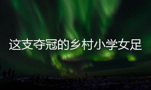 這支奪冠的鄉(xiāng)村小學(xué)女足，從“異想天開”中生長出來