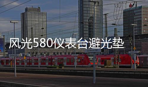 風(fēng)光580儀表臺(tái)避光墊汽車(chē)內(nèi)飾裝飾用品配件中控臺(tái)改裝防滑防曬墊
