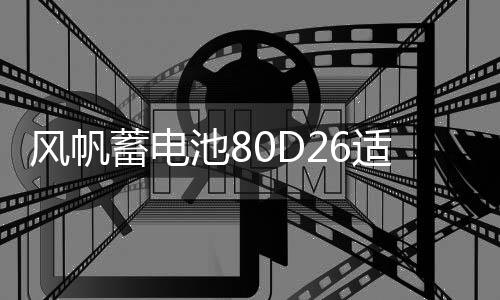 風(fēng)帆蓄電池80D26適用索納塔馬自達(dá)6凱美瑞納7 68ah汽車電瓶