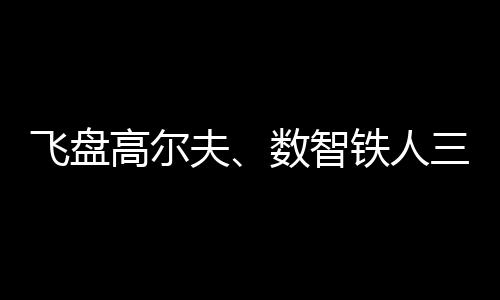 飛盤(pán)高爾夫、數(shù)智鐵人三項(xiàng)、騎行“遇見(jiàn)”咖啡……夏日這樣運(yùn)動(dòng)！