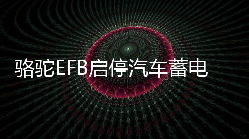 駱駝EFB啟停汽車蓄電池12V75AH福特?？怂挂砘J界蒙迪歐原裝電瓶