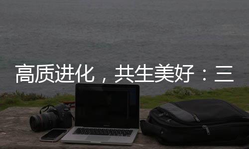 高質進化，共生美好：三生（中國）以“硬核實力”重塑健康消費新生態(tài)