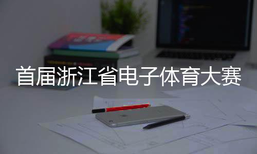 首屆浙江省電子體育大賽在義烏舉行 延續(xù)亞運電競熱度