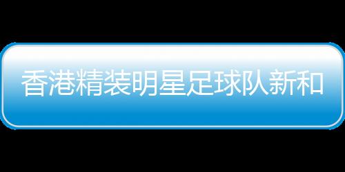 香港精裝明星足球隊新和公益足球邀請賽在新疆新和舉行