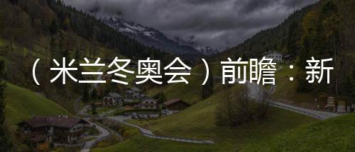 （米蘭冬奧會）前瞻：新星老將并肩而行 中國雪上軍團迎綜合考驗