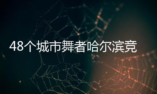 48個(gè)城市舞者哈爾濱競(jìng)技 奏響“冰雪+藝術(shù)”交融樂章
