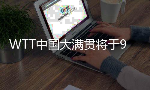 WTT中國(guó)大滿貫將于9月在京舉辦 場(chǎng)館改造等已基本就緒