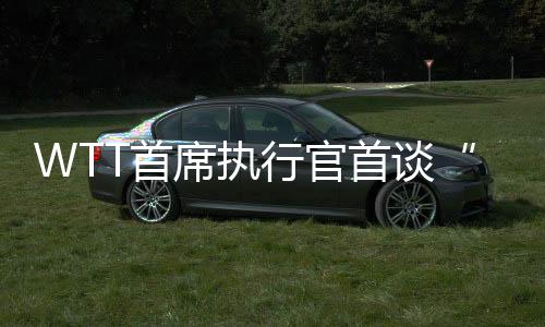 WTT首席執(zhí)行官首談“劉國梁卸任”與“運(yùn)動員健康”