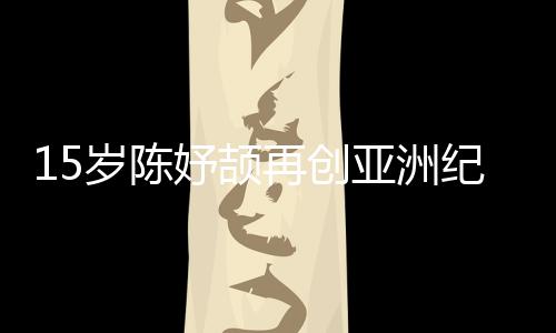 15歲陳妤頡再創(chuàng)亞洲紀(jì)錄，已成為國(guó)家集訓(xùn)隊(duì)隊(duì)員