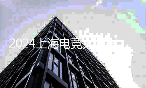 2024上海電競大師賽落幕 展現(xiàn)更多元、更立體的電競世界