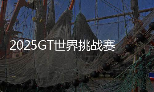 2025GT世界挑戰(zhàn)賽北京亦莊站門票全面開啟發(fā)售