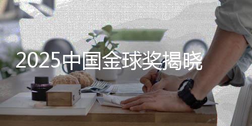 2025中國(guó)金球獎(jiǎng)揭曉:U23國(guó)足獲組委會(huì)特別獎(jiǎng)