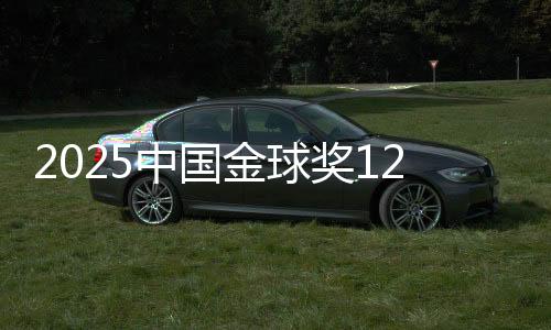 2025中國(guó)金球獎(jiǎng)12大獎(jiǎng)項(xiàng)揭曉 U23男足獲組委會(huì)特別獎(jiǎng)