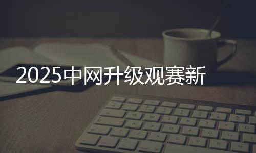 2025中網(wǎng)升級(jí)觀賽新生態(tài) 推動(dòng)文商旅體深度融合