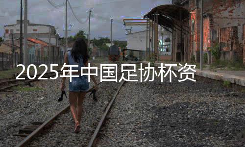2025年中國足協(xié)杯資格賽將于今年12月舉行