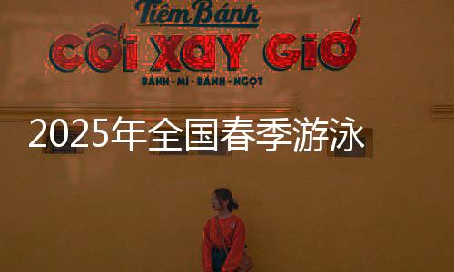 2025年全國春季游泳錦標(biāo)賽收官 王谷開來斬獲1銀1銅