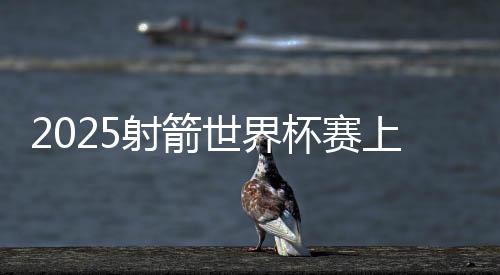 2025射箭世界杯賽上海站閉幕 韓國隊(duì)獲5枚金牌成最大贏家